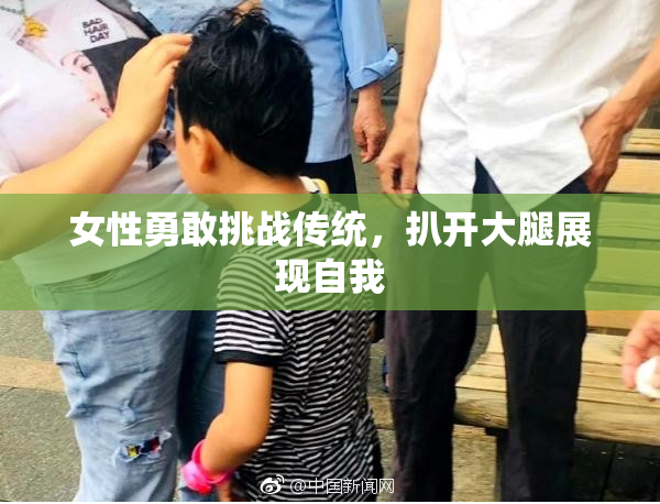 女性勇敢挑战传统，扒开大腿展现自我