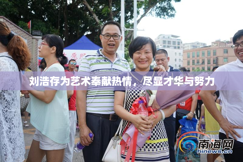 刘浩存为艺术奉献热情，尽显才华与努力