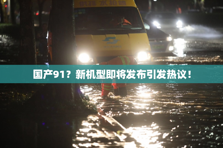 国产91？新机型即将发布引发热议！
