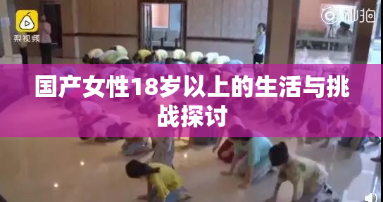 国产女性18岁以上的生活与挑战探讨