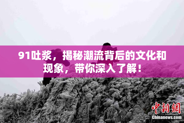 91吐浆，揭秘潮流背后的文化和现象，带你深入了解！