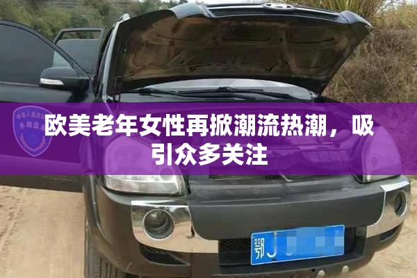 欧美老年女性再掀潮流热潮，吸引众多关注