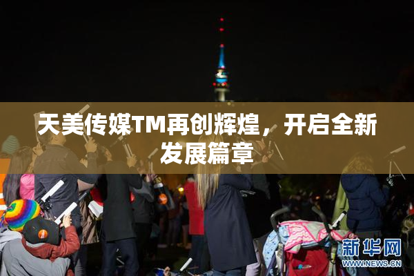 天美传媒TM再创辉煌，开启全新发展篇章
