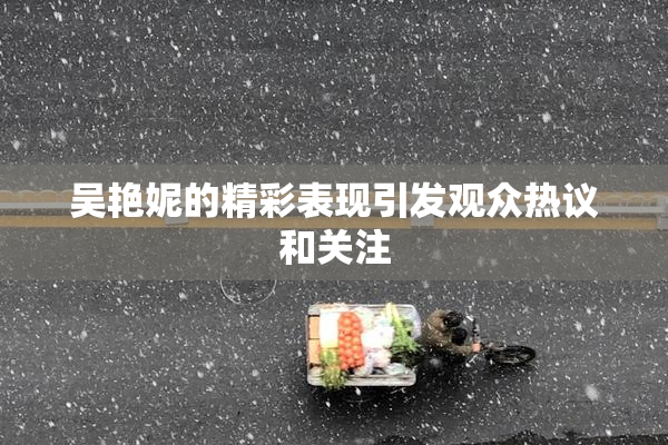 吴艳妮的精彩表现引发观众热议和关注