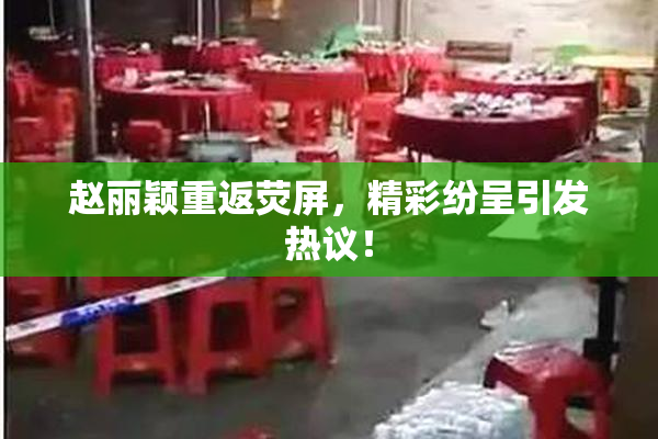 赵丽颖重返荧屏，精彩纷呈引发热议！