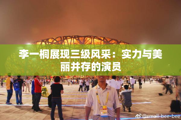 李一桐展现三级风采：实力与美丽并存的演员