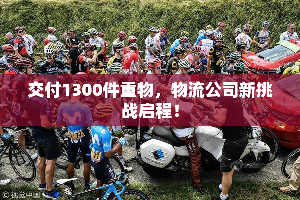 交付1300件重物，物流公司新挑战启程！