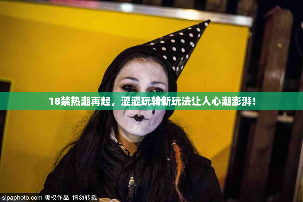 18禁热潮再起，涩涩玩转新玩法让人心潮澎湃！