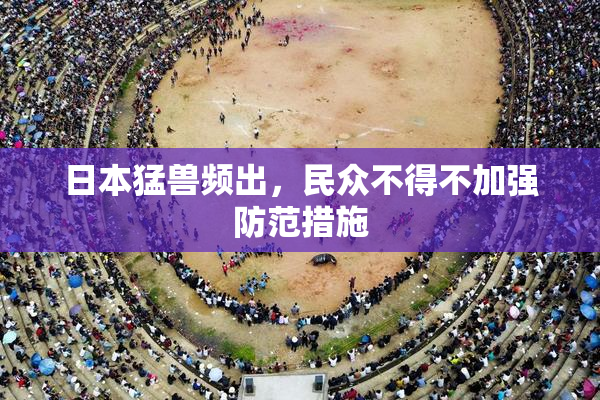 日本猛兽频出，民众不得不加强防范措施
