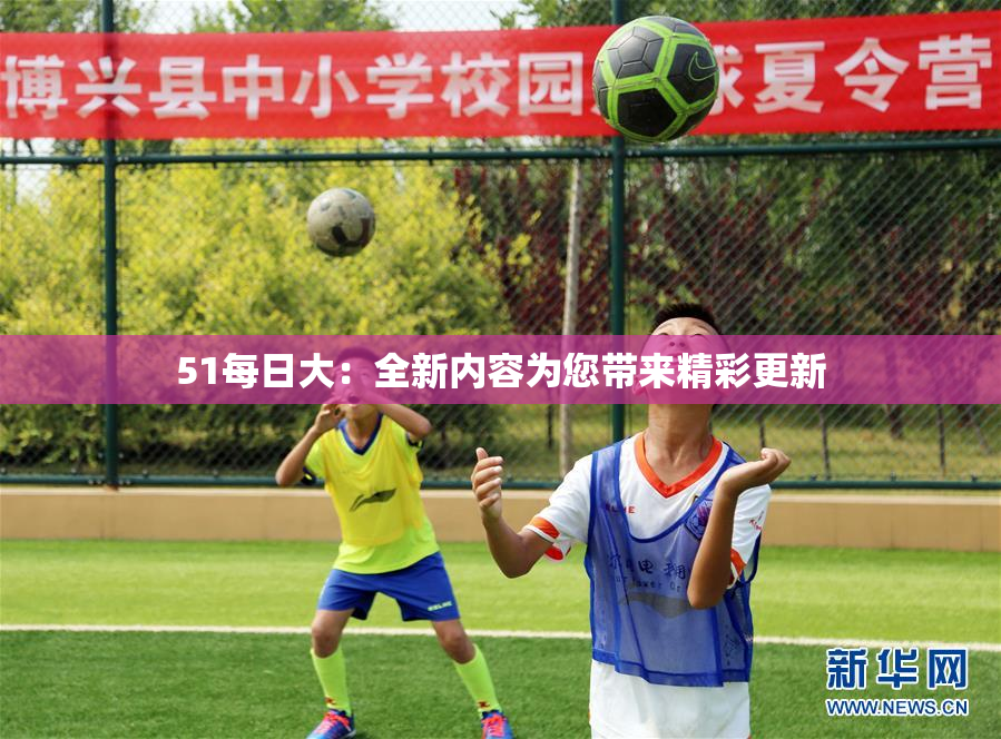 51每日大：全新内容为您带来精彩更新