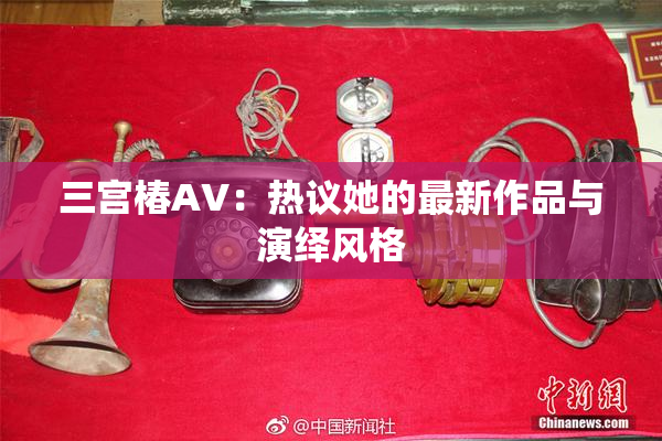 三宫椿AV：热议她的最新作品与演绎风格