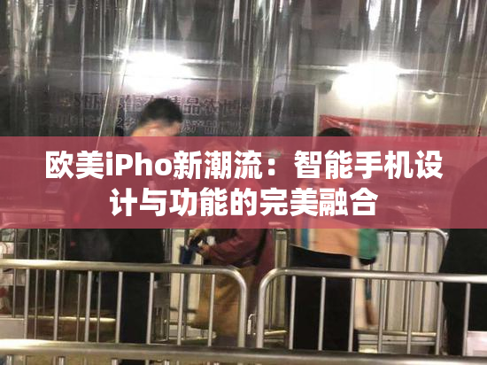欧美iPho新潮流：智能手机设计与功能的完美融合