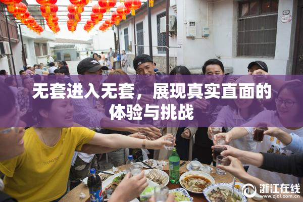 无套进入无套，展现真实直面的体验与挑战