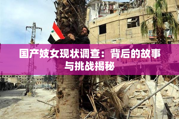 国产妓女现状调查：背后的故事与挑战揭秘