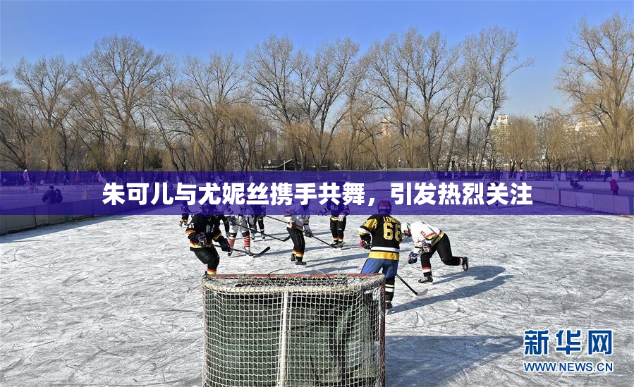 朱可儿与尤妮丝携手共舞，引发热烈关注