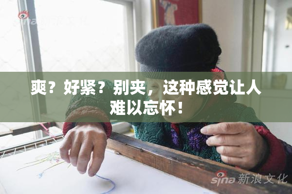 爽？好紧？别夹，这种感觉让人难以忘怀！