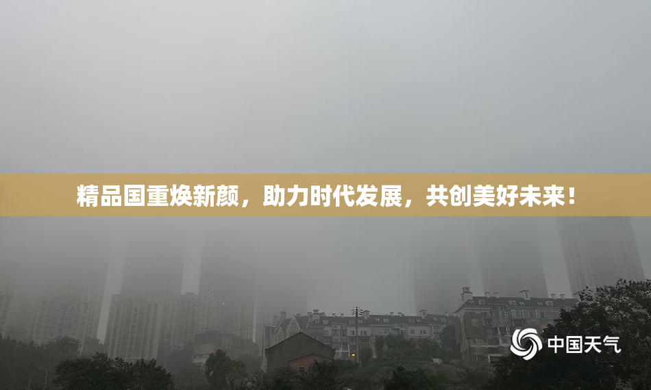 精品国重焕新颜，助力时代发展，共创美好未来！