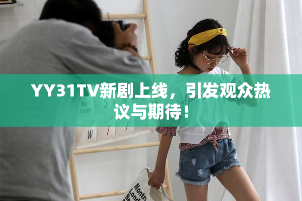 YY31TV新剧上线，引发观众热议与期待！