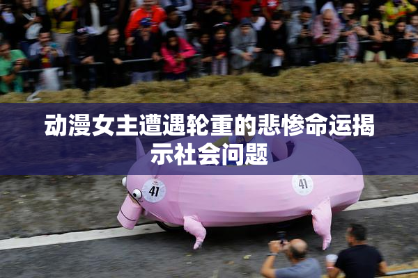 动漫女主遭遇轮重的悲惨命运揭示社会问题