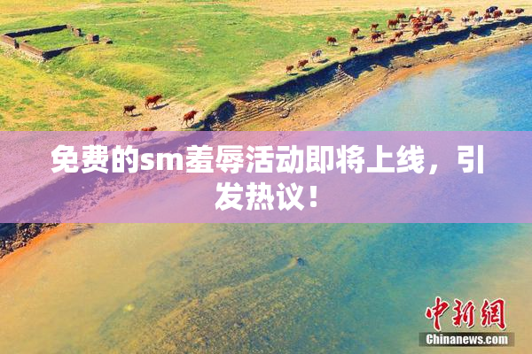免费的sm羞辱活动即将上线，引发热议！