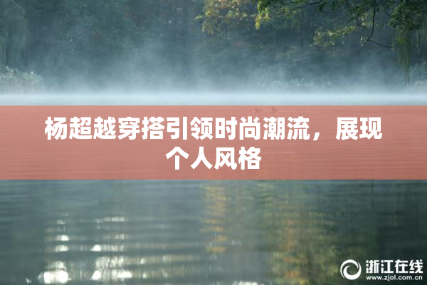 杨超越穿搭引领时尚潮流，展现个人风格
