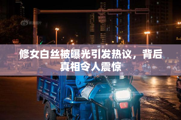修女白丝被曝光引发热议，背后真相令人震惊
