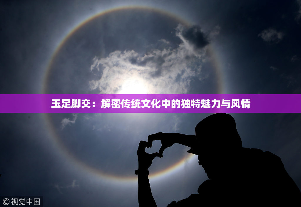 玉足脚交：解密传统文化中的独特魅力与风情