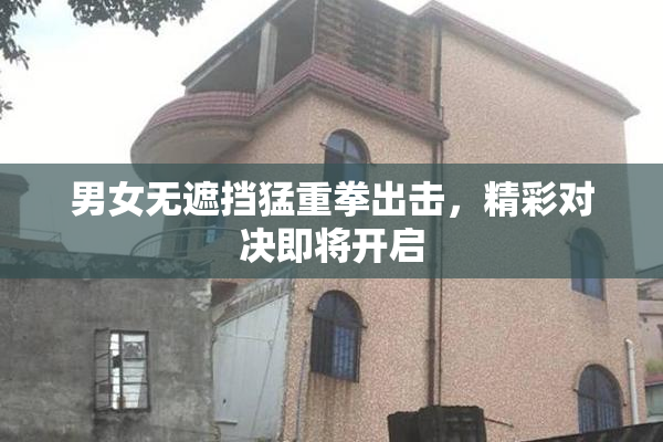 男女无遮挡猛重拳出击，精彩对决即将开启