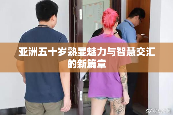 亚洲五十岁熟显魅力与智慧交汇的新篇章
