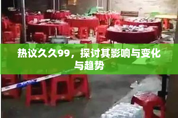 热议久久99，探讨其影响与变化与趋势