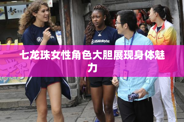 七龙珠女性角色大胆展现身体魅力