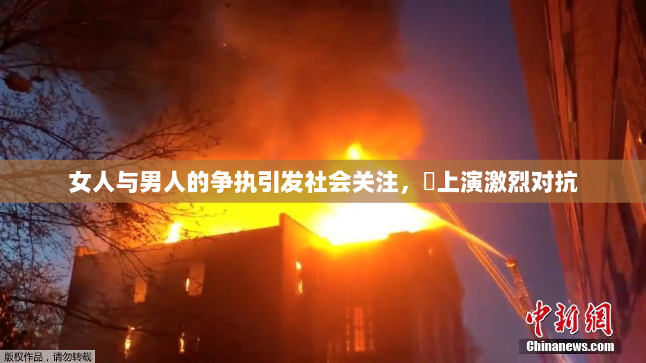 女人与男人的争执引发社会关注，亅上演激烈对抗