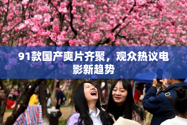 91款国产爽片齐聚，观众热议电影新趋势