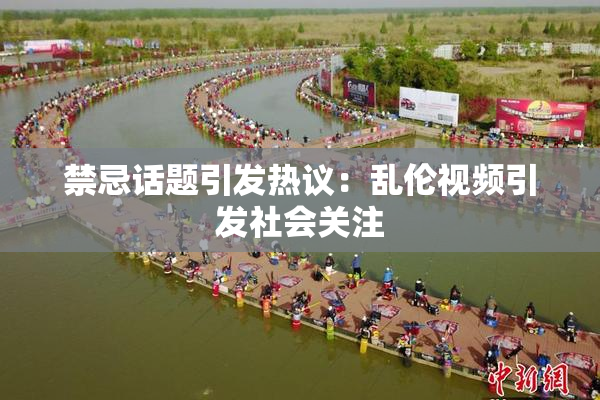 禁忌话题引发热议：乱伦视频引发社会关注