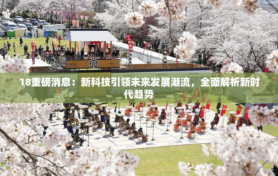 18重磅消息：新科技引领未来发展潮流，全面解析新时代趋势