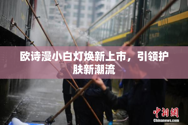 欧诗漫小白灯焕新上市，引领护肤新潮流