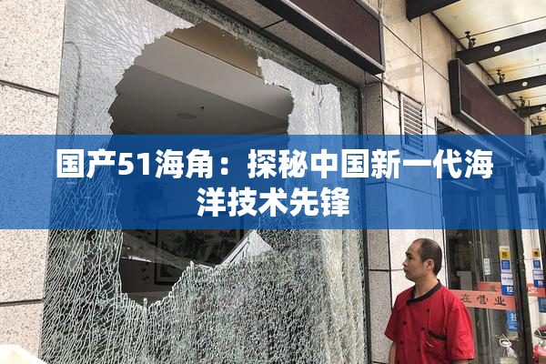 国产51海角：探秘中国新一代海洋技术先锋