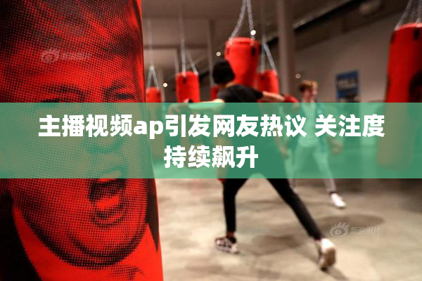 主播视频ap引发网友热议 关注度持续飙升