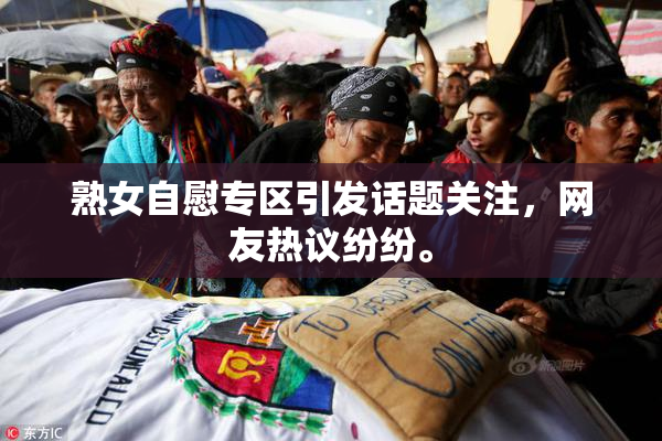 熟女自慰专区引发话题关注，网友热议纷纷。