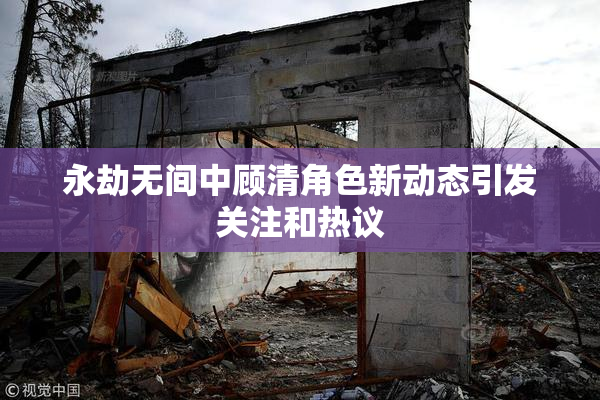 永劫无间中顾清角色新动态引发关注和热议