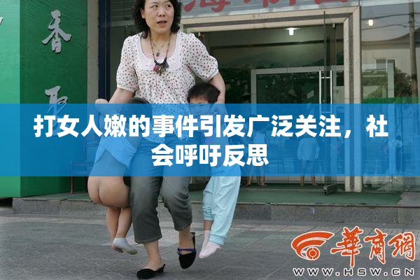 打女人嫩的事件引发广泛关注，社会呼吁反思