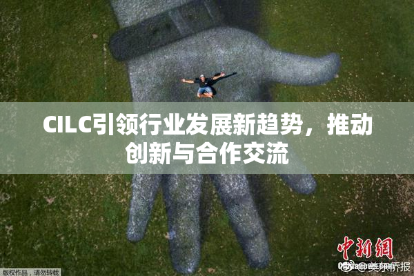 CILC引领行业发展新趋势，推动创新与合作交流