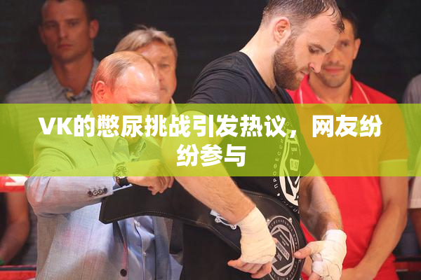 VK的憋尿挑战引发热议，网友纷纷参与