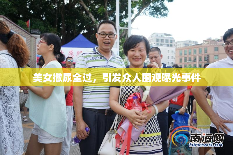 美女撒尿全过，引发众人围观曝光事件