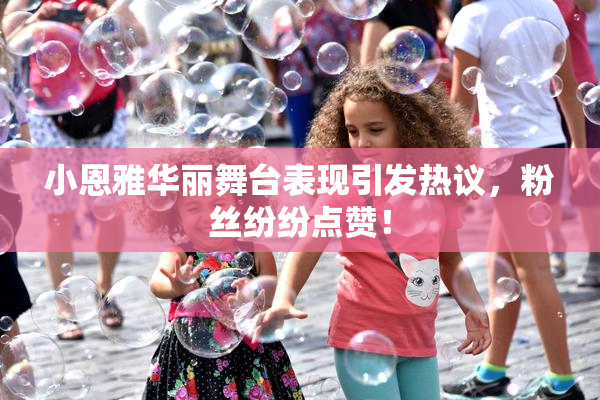小恩雅华丽舞台表现引发热议，粉丝纷纷点赞！