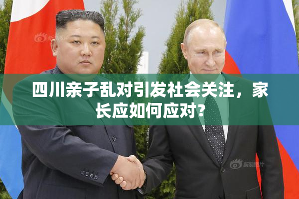 四川亲子乱对引发社会关注，家长应如何应对？