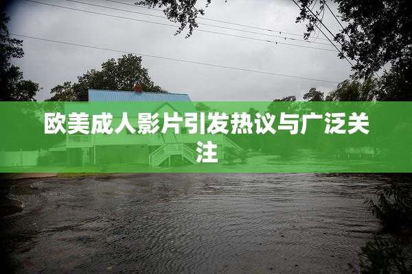 欧美成人影片引发热议与广泛关注