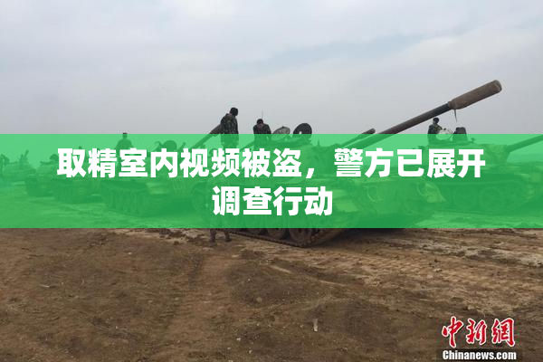 取精室内视频被盗，警方已展开调查行动