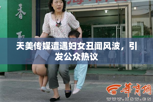 天美传媒遭遇妇女丑闻风波，引发公众热议