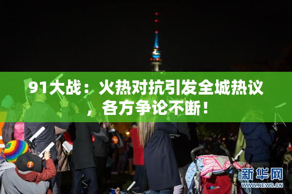 91大战：火热对抗引发全城热议，各方争论不断！